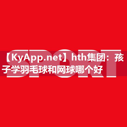 孩子学羽毛球和网球哪个好 孩子学羽毛球和网球哪个好
