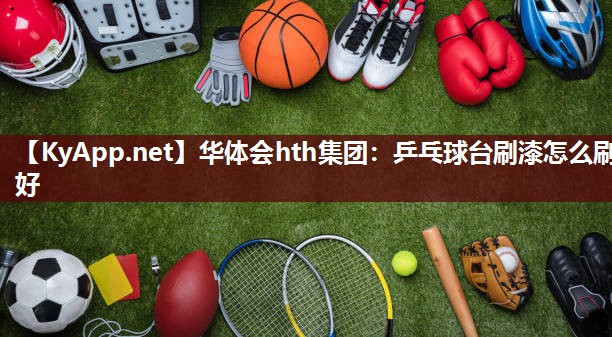 乒乓球台刷漆怎么刷好 乒乓球台刷漆怎么刷好